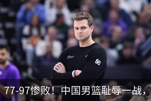 77-97惨败！中国男篮耻辱一战，无缘亚运会决赛，郭士强曝输球内情