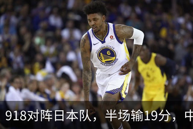 918对阵日本队，半场输19分，中国男篮危险，3人低迷，2短板拉胯